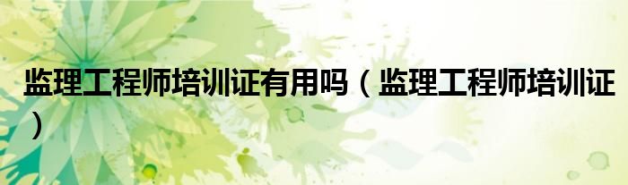 监理工程师培训证有用吗（监理工程师培训证）