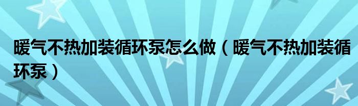 暖气不热加装循环泵怎么做（暖气不热加装循环泵）