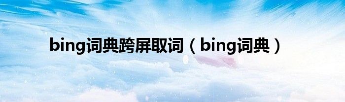 bing词典跨屏取词（bing词典）