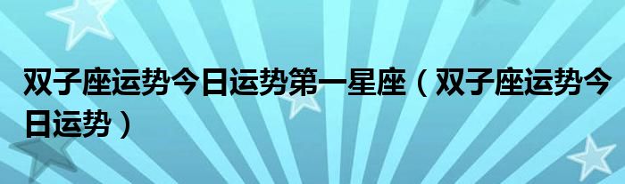 双子座运势今日运势第一星座（双子座运势今日运势）