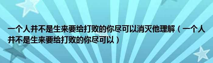 一个人并不是生来要给打败的你尽可以消灭他理解（一个人并不是生来要给打败的你尽可以）