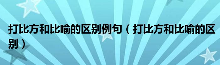 打比方和比喻的区别例句（打比方和比喻的区别）