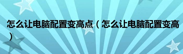 怎么让电脑配置变高点（怎么让电脑配置变高）