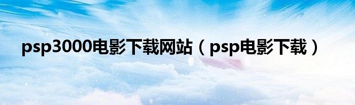 psp3000电影下载网站（psp电影下载）