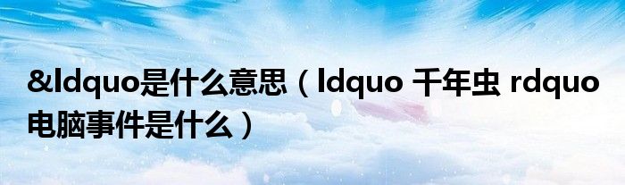 &ldquo是什么意思（ldquo 千年虫 rdquo 电脑事件是什么）