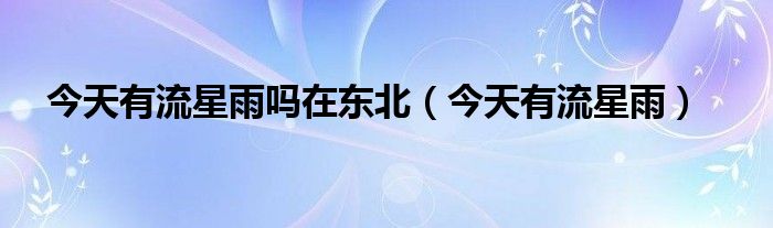 今天有流星雨吗在东北（今天有流星雨）