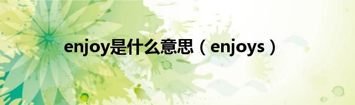 enjoy是什么意思（enjoys）