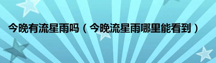 今晚有流星雨吗（今晚流星雨哪里能看到）