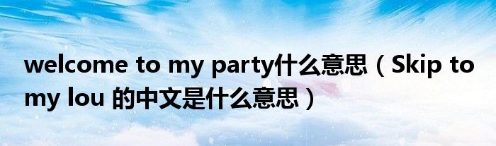 welcome to my party什么意思（Skip to my lou 的中文是什么意思）