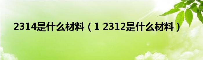 2314是什么材料（1 2312是什么材料）