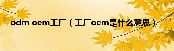 odm oem工厂（工厂oem是什么意思）