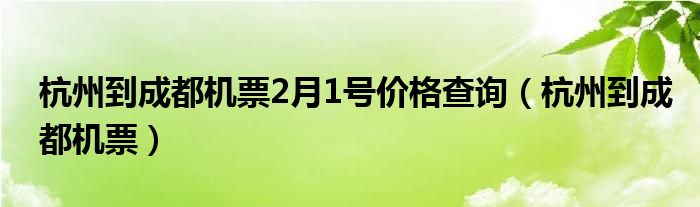 杭州到成都机票2月1号价格查询（杭州到成都机票）