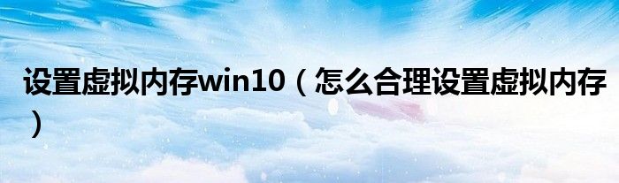 设置虚拟内存win10（怎么合理设置虚拟内存）