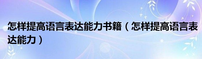 怎样提高语言表达能力书籍（怎样提高语言表达能力）