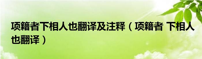 项籍者下相人也翻译及注释（项籍者 下相人也翻译）