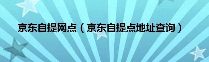 京东自提网点（京东自提点地址查询）