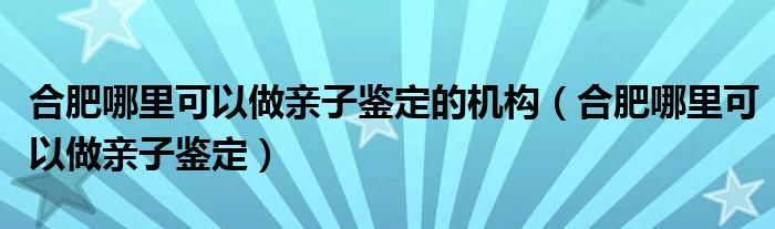 合肥哪里可以做亲子鉴定的机构（合肥哪里可以做亲子鉴定）