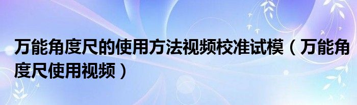 万能角度尺的使用方法视频校准试模（万能角度尺使用视频）