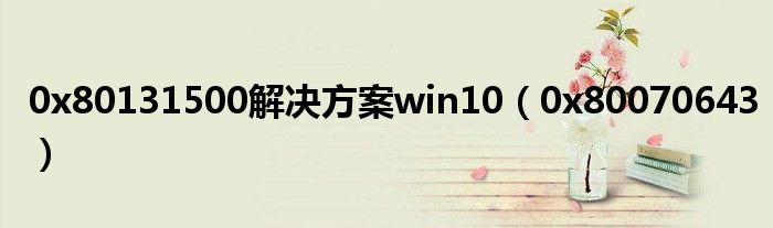 0x80131500解决方案win10（0x80070643）