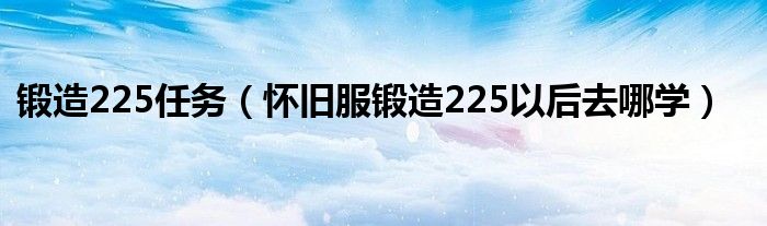 锻造225任务（怀旧服锻造225以后去哪学）