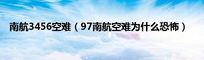 南航3456空难（97南航空难为什么恐怖）