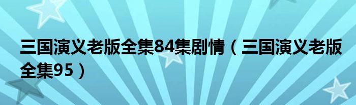 三国演义老版全集84集剧情（三国演义老版全集95）