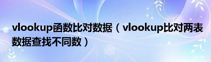 vlookup函数比对数据（vlookup比对两表数据查找不同数）