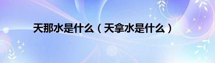 天那水是什么（天拿水是什么）