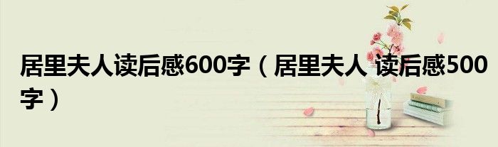 居里夫人读后感600字（居里夫人 读后感500字）