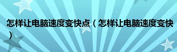 怎样让电脑速度变快点（怎样让电脑速度变快）