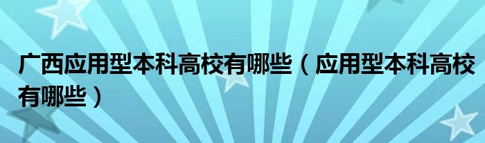 广西应用型本科高校有哪些（应用型本科高校有哪些）