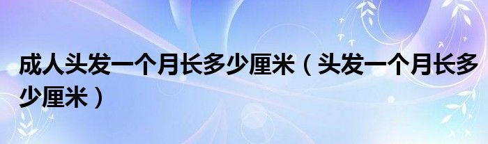 成人头发一个月长多少厘米（头发一个月长多少厘米）