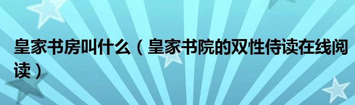 皇家书房叫什么（皇家书院的双性侍读在线阅读）