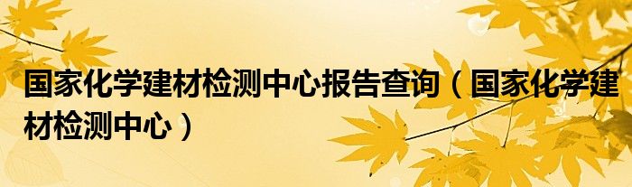 国家化学建材检测中心报告查询（国家化学建材检测中心）