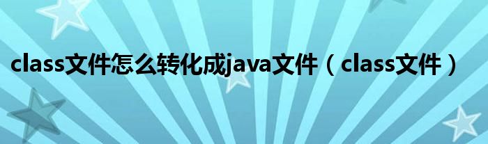 class文件怎么转化成java文件（class文件）