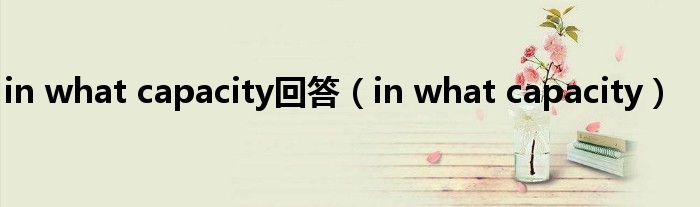 in what capacity回答（in what capacity）