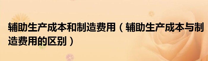 辅助生产成本和制造费用（辅助生产成本与制造费用的区别）