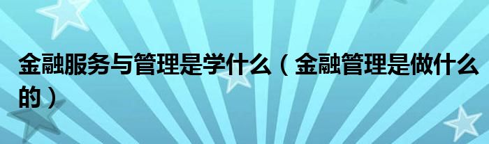 金融服务与管理是学什么（金融管理是做什么的）