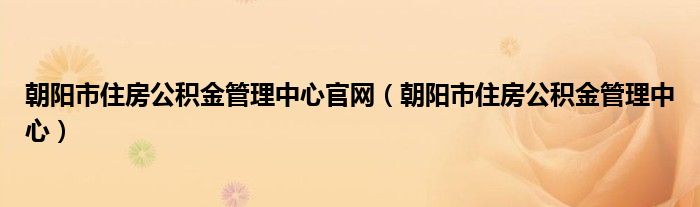 朝阳市住房公积金管理中心官网（朝阳市住房公积金管理中心）