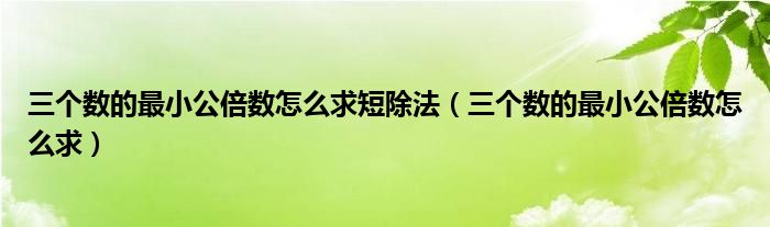 三个数的最小公倍数怎么求短除法（三个数的最小公倍数怎么求）