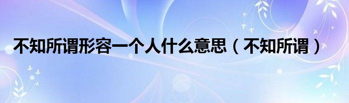 不知所谓形容一个人什么意思（不知所谓）