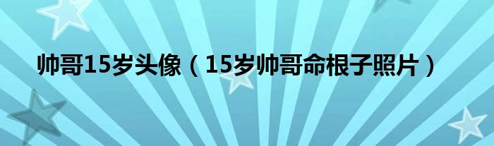 帅哥15岁头像（15岁帅哥命根子照片）