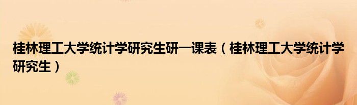 桂林理工大学统计学研究生研一课表（桂林理工大学统计学研究生）