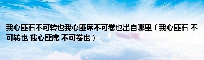 我心匪石不可转也我心匪席不可卷也出自哪里（我心匪石 不可转也 我心匪席 不可卷也）