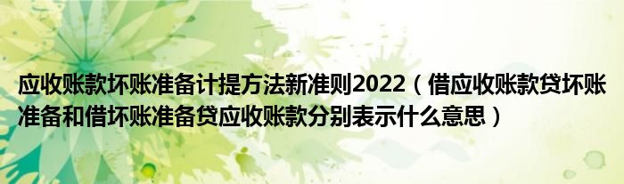 应收账款坏账准备计提方法新准则2022（借应收账款贷坏账准备和借坏账准备贷应收账款分别表示什么意思）