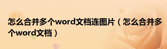 怎么合并多个word文档连图片（怎么合并多个word文档）