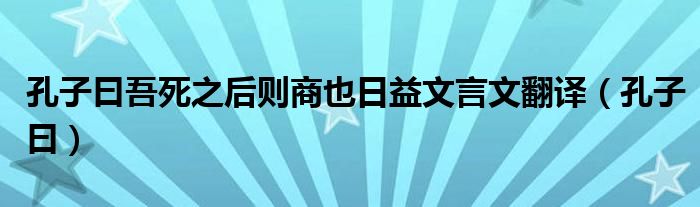 孔子曰吾死之后则商也日益文言文翻译（孔子曰）