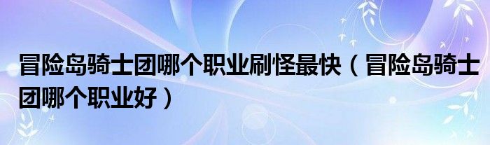 冒险岛骑士团哪个职业刷怪最快（冒险岛骑士团哪个职业好）