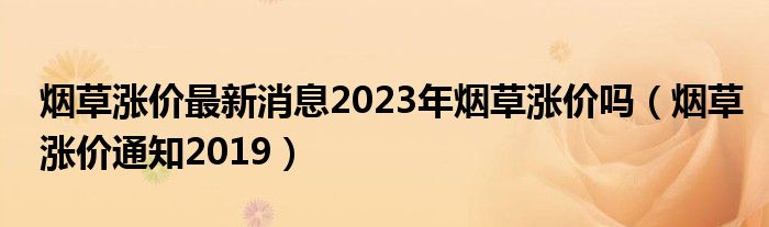 烟草涨价最新消息2023年烟草涨价吗（烟草涨价通知2019）