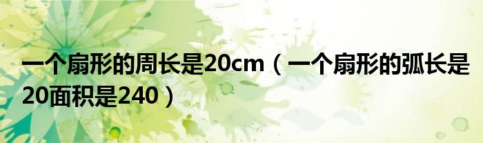 一个扇形的周长是20cm（一个扇形的弧长是20面积是240）